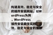 构建高效、稳定与安全的插件安装网站,以WordPress为例,WordPress插件安装最佳实践,高效、稳定与安全的保障 构建高效、稳定与安全的插件安装网站,以WordPress为例,WordPress插件安装最佳实践,高效、稳定与安全的保障