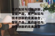 用户友好与功能创新，智能产品，用户体验与技术创新的完美融合，智能产品，用户体验与技术创新的完美融合