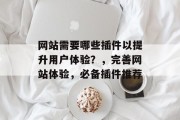 网站需要哪些插件以提升用户体验?,完善网站体验,必备插件推荐 网站需要哪些插件以提升用户体验?,完善网站体验,必备插件推荐