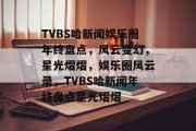 TVBS哈新闻娱乐圈年终盘点，风云变幻，星光熠熠，娱乐圈风云录，TVBS哈新闻年终盘点星光熠熠