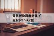 零售板块再度走强 广百股份15天7板 零售板块再度走强 广百股份15天7板