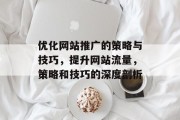 优化网站推广的策略与技巧,提升网站流量,策略和技巧的深度剖析 优化网站推广的策略与技巧,提升网站流量,策略和技巧的深度剖析