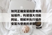 如何正确安装和使用网站插件,构建强大功能网站,理解并执行插件安装与使用的步骤 如何正确安装和使用网站插件,构建强大功能网站,理解并执行插件安装与使用的步骤