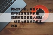 揭秘娱乐圈，明星八卦搬料吃瓜背后的真相，娱乐圈幕后真相大揭秘，明星八卦背后的真实故事