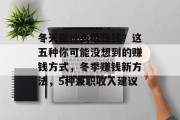 冬天做什么菜赚钱?这五种你可能没想到的赚钱方式,冬季赚钱新方法,5种兼职收入建议 冬天做什么菜赚钱?这五种你可能没想到的赚钱方式,冬季赚钱新方法,5种兼职收入建议