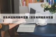 京东网店如何提升流量（京东如何提高浏览量）
