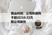 西山科技：公司拟回购不超过210.53万股公司股份