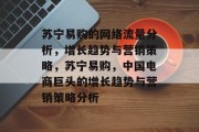 苏宁易购的网络流量分析,增长趋势与营销策略,苏宁易购,中国电商巨头的增长趋势与营销策略分析 苏宁易购的网络流量分析,增长趋势与营销策略,苏宁易购,中国电商巨头的增长趋势与营销策略分析