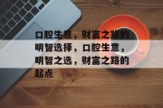 口腔生意,财富之路的明智选择,口腔生意,明智之选,财富之路的起点 口腔生意,财富之路的明智选择,口腔生意,明智之选,财富之路的起点