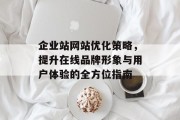 企业站网站优化策略,提升在线品牌形象与用户体验的全方位指南 企业站网站优化策略,提升在线品牌形象与用户体验的全方位指南