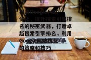 探索Google网站优化,提升搜索引擎排名的秘密武器,打造卓越搜索引擎排名,利用Google网站优化的策略和技巧 探索Google网站优化,提升搜索引擎排名的秘密武器,打造卓越搜索引擎排名,利用Google网站优化的策略和技巧