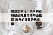 德意志银行：澳大利亚联储的降息周期不会很深 澳元的疲软势头有限