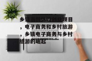 乡镇当前热门创业项目,电子商务和乡村旅游,乡镇电子商务与乡村旅游的崛起 乡镇当前热门创业项目,电子商务和乡村旅游,乡镇电子商务与乡村旅游的崛起