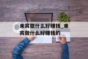来宾做什么好赚钱_来宾做什么好赚钱的 来宾做什么好赚钱_来宾做什么好赚钱的