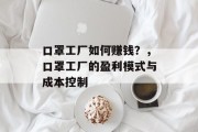 口罩工厂如何赚钱?,口罩工厂的盈利模式与成本控制 口罩工厂如何赚钱?,口罩工厂的盈利模式与成本控制