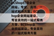 ECShop打造企业网站，专业、高效、一站式解决方案，ECShop企业网站建设，专业高效的一站式服务方案，ECShop企业网站建设，专业高效的一站式服务方案