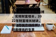 2022年最赚钱的生意,如何把握市场脉搏,实现财富增长,2022年财富增长秘诀,如何把握市场脉搏,找到最赚钱的生意 2022年最赚钱的生意,如何把握市场脉搏,实现财富增长,2022年财富增长秘诀,如何把握市场脉搏,找到最赚钱的生意