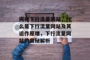 揭秘下行流量网站，什么是下行流量网站及其运作原理，下行流量网站的奥秘解析