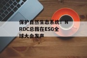 保护自然生态系统!NRDC总裁在ESG全球大会发声 保护自然生态系统!NRDC总裁在ESG全球大会发声