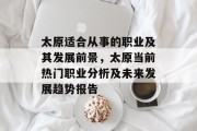 太原适合从事的职业及其发展前景,太原当前热门职业分析及未来发展趋势报告 太原适合从事的职业及其发展前景,太原当前热门职业分析及未来发展趋势报告