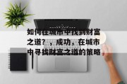 如何在城市中找到财富之道?,成功,在城市中寻找财富之道的策略 如何在城市中找到财富之道?,成功,在城市中寻找财富之道的策略