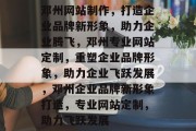 邓州网站制作，打造企业品牌新形象，助力企业腾飞，邓州专业网站定制，重塑企业品牌形象，助力企业飞跃发展，邓州企业品牌新形象打造，专业网站定制，助力飞跃发展