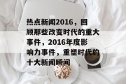 热点新闻2016，回顾那些改变时代的重大事件，2016年度影响力事件，重塑时代的十大新闻瞬间