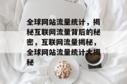 全球网站流量统计，揭秘互联网流量背后的秘密，互联网流量揭秘，全球网站流量统计大揭秘