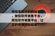 微信卖软件的网站平台，微信软件销售平台，微信软件销售平台，让您的业务轻松起来！