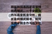 园区如何寻找并运营赚钱的模式,一个全园合作与商业机会分析,园区盈利模式探寻,如何实现全园合作与商业机遇? 园区如何寻找并运营赚钱的模式,一个全园合作与商业机会分析,园区盈利模式探寻,如何实现全园合作与商业机遇?