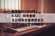 富奥股份(000030.SZ):放弃参股子公司天合富奥安全公司部分股权优先购买权 富奥股份(000030.SZ):放弃参股子公司天合富奥安全公司部分股权优先购买权