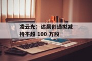 凌云光:达晨创通拟减持不超 100 万股 凌云光:达晨创通拟减持不超 100 万股