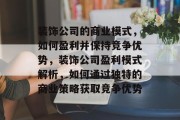 装饰公司的商业模式,如何盈利并保持竞争优势,装饰公司盈利模式解析,如何通过独特的商业策略获取竞争优势 装饰公司的商业模式,如何盈利并保持竞争优势,装饰公司盈利模式解析,如何通过独特的商业策略获取竞争优势