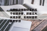 从做投资赚取财富的五个关键步骤,把握五大关键步骤,实现财富积累的梦想 从做投资赚取财富的五个关键步骤,把握五大关键步骤,实现财富积累的梦想