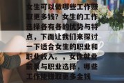 女生可以做哪些工作赚取更多钱?女生的工作选择各有各的优势与特点,下面让我们来探讨一下适合女生的职业和职业收入。,女性就业前景与职业选择,哪些工作能赚取更多金钱