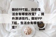 做好PPT后,你的生活会有哪些改变?,提升演讲技巧,做好PPT后,生活会有哪些改变? 做好PPT后,你的生活会有哪些改变?,提升演讲技巧,做好PPT后,生活会有哪些改变?