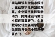 网站建设与微信小程序，企业数字化转型的双翼，企业数字化转型新动力，网站建设与微信小程序双翼齐飞，企业数字化转型新引擎，网站建设与微信小程序双翼齐飞