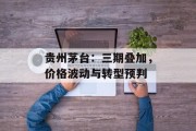 贵州茅台:三期叠加,价格波动与转型预判 贵州茅台:三期叠加,价格波动与转型预判