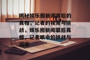 揭秘娱乐圈新闻背后的真相，记者的视角与挑战，娱乐圈新闻幕后真相，记者眼中的挑战与洞察