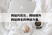 网站代优化,揭秘提升网站排名的神秘力量 网站代优化,揭秘提升网站排名的神秘力量