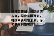 科技类新闻，创新驱动未来，探索无限可能，科技革新引领未来，探索无限创新可能