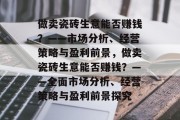 做卖瓷砖生意能否赚钱?——市场分析、经营策略与盈利前景,做卖瓷砖生意能否赚钱?——全面市场分析、经营策略与盈利前景探究 做卖瓷砖生意能否赚钱?——市场分析、经营策略与盈利前景,做卖瓷砖生意能否赚钱?——全面市场分析、经营策略与盈利前景探究