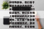 游资是金融市场中的一种特殊群体,他们善于捕捉市场动态和趋势,并利用自身的优势进行投资操作。他们在市场上赚取利润的方式多种多样,以下是一些主要的游资赚钱方式,游资的赚钱模式,常见策略与实战技巧分享 游资是金融市场中的一种特殊群体,他们善于捕捉市场动态和趋势,并利用自身的优势进行投资操作。他们在市场上赚取利润的方式多种多样,以下是一些主要的游资赚钱方式,游资的赚钱模式,常见策略与实战技巧分享