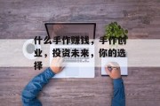什么手作赚钱,手作创业,投资未来,你的选择 什么手作赚钱,手作创业,投资未来,你的选择