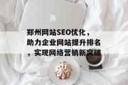 郑州网站SEO优化,助力企业网站提升排名,实现网络营销新突破 郑州网站SEO优化,助力企业网站提升排名,实现网络营销新突破