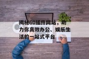 揭秘60插件网站,助力你高效办公、娱乐生活的一站式平台 揭秘60插件网站,助力你高效办公、娱乐生活的一站式平台