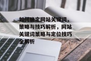如何确定网站关键词，策略与技巧解析，网站关键词策略与定位技巧全解析