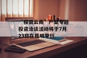 “投资云南”产业专题投资洽谈活动将于7月23日在昆明举行 “投资云南”产业专题投资洽谈活动将于7月23日在昆明举行