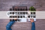 探讨在安徽的四个城市中哪个比较赚钱,安徽四城财富潜力,哪个城市更赚钱? 探讨在安徽的四个城市中哪个比较赚钱,安徽四城财富潜力,哪个城市更赚钱?