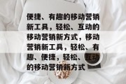 便捷、有趣的移动营销新工具，轻松、互动的移动营销新方式，移动营销新工具，轻松、有趣、便捷，轻松、互动的移动营销新方式
